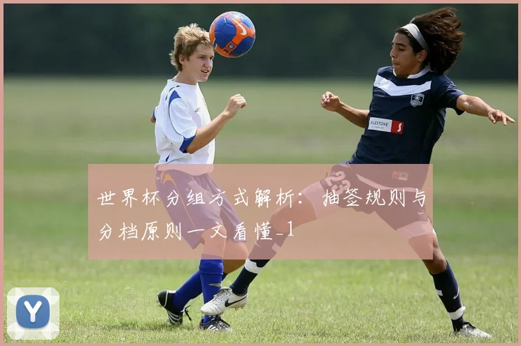 世界杯分组方式解析:抽签规则与分档原则一文看懂_1