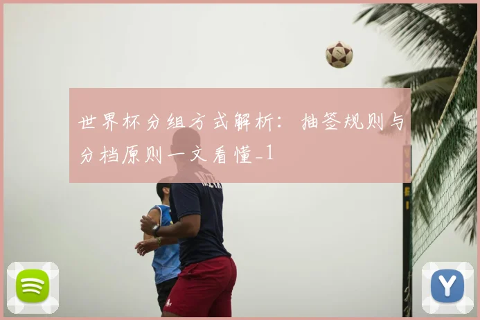 世界杯分组方式解析:抽签规则与分档原则一文看懂_1