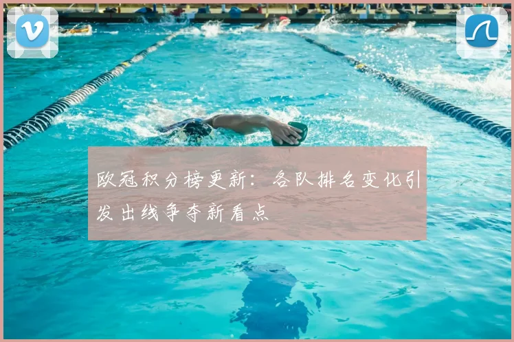 欧冠积分榜更新:各队排名变化引发出线争夺新看点