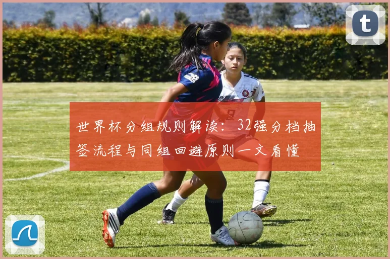 世界杯分组规则解读：32强分档抽签流程与同组回避原则一文看懂