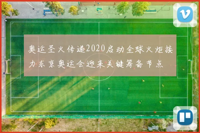 奥运圣火传递2020启动全球火炬接力东京奥运会迎来关键筹备节点