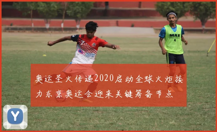 奥运圣火传递2020启动全球火炬接力东京奥运会迎来关键筹备节点