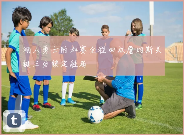 湖人勇士附加赛全程回放詹姆斯关键三分锁定胜局
