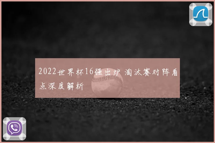 2022世界杯16强出炉 淘汰赛对阵看点深度解析
