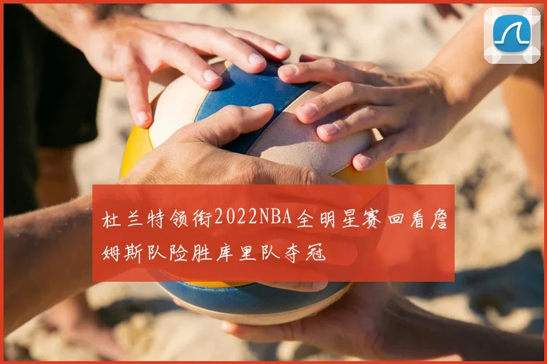杜兰特领衔2022NBA全明星赛回看詹姆斯队险胜库里队夺冠