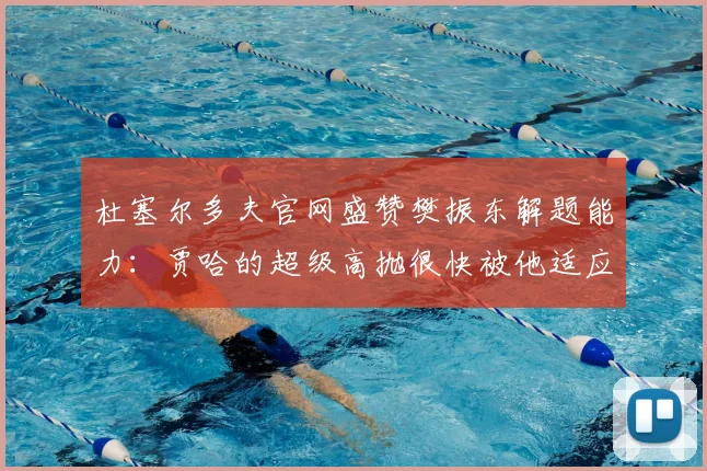 杜塞尔多夫官网盛赞樊振东解题能力：贾哈的超级高抛很快被他适应