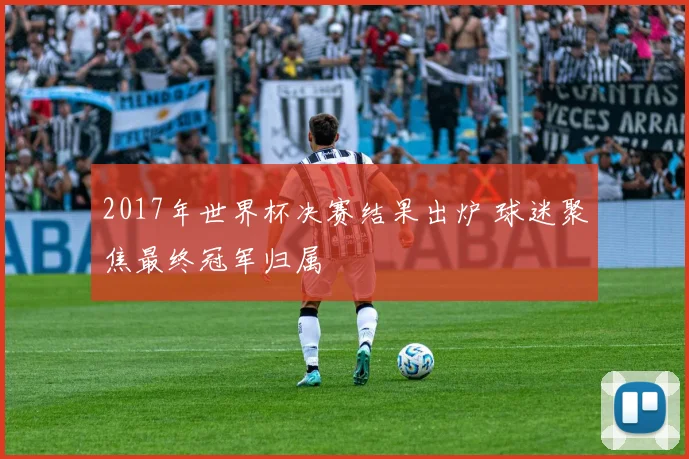 2017年世界杯决赛结果出炉 球迷聚焦最终冠军归属