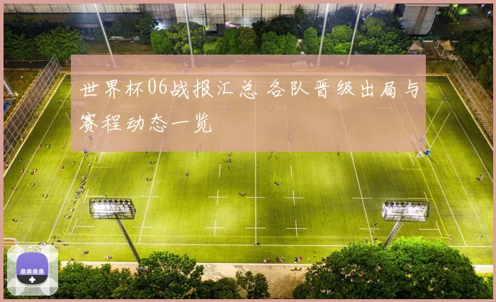 世界杯06战报汇总 各队晋级出局与赛程动态一览
