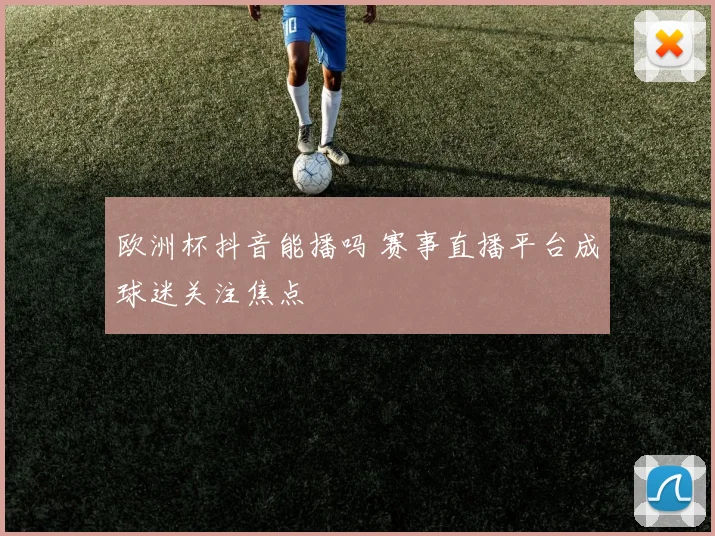 欧洲杯抖音能播吗 赛事直播平台成球迷关注焦点