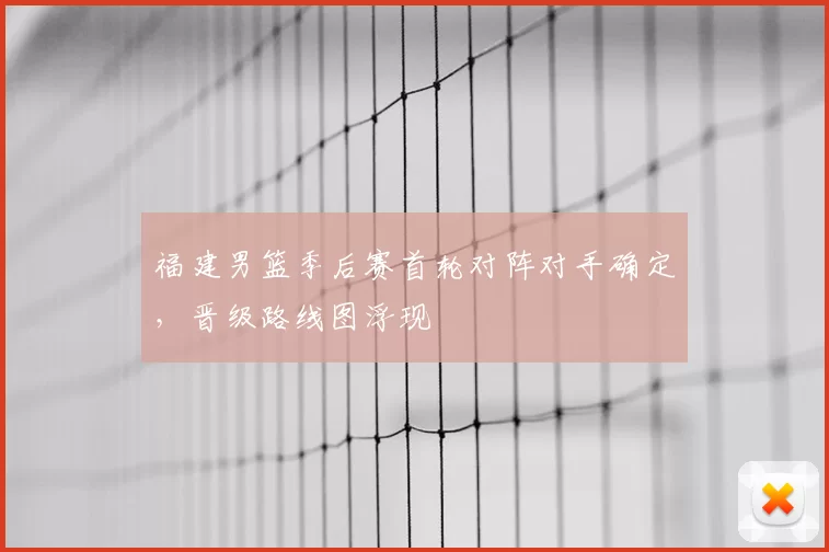 福建男篮季后赛首轮对阵对手确定，晋级路线图浮现