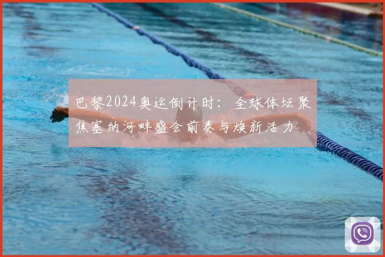 巴黎2024奥运倒计时:全球体坛聚焦塞纳河畔盛会前奏与焕新活力