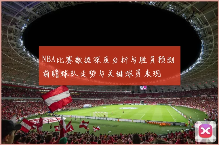 NBA比赛数据深度分析与胜负预测 前瞻球队走势与关键球员表现