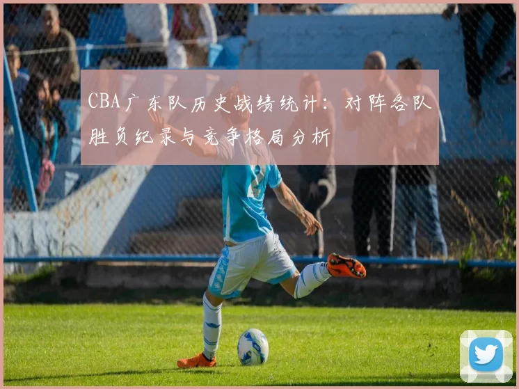 CBA广东队历史战绩统计：对阵各队胜负纪录与竞争格局分析