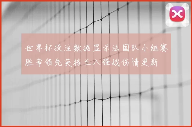 世界杯投注数据显示法国队小组赛胜率领先英格兰八强战伤情更新