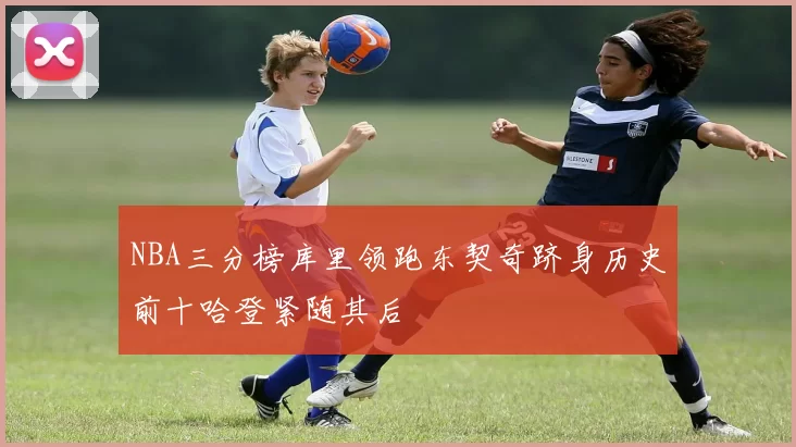 NBA三分榜库里领跑东契奇跻身历史前十哈登紧随其后