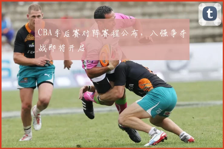 CBA季后赛对阵赛程公布，八强争夺战即将开启