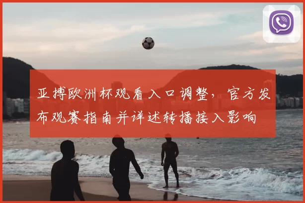 亚搏欧洲杯观看入口调整，官方发布观赛指南并详述转播接入影响