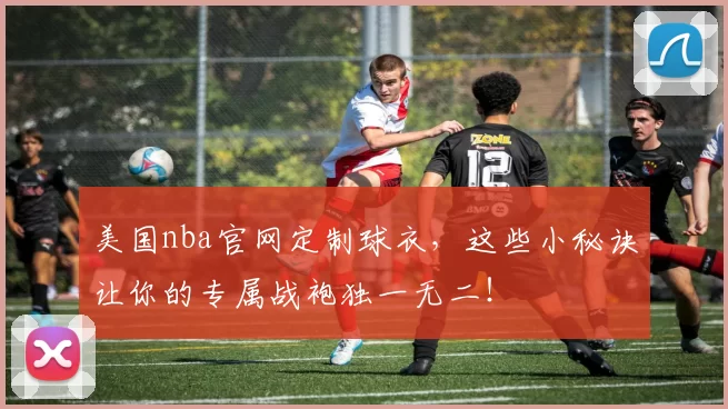 美国nba官网定制球衣，这些小秘诀让你的专属战袍独一无二！