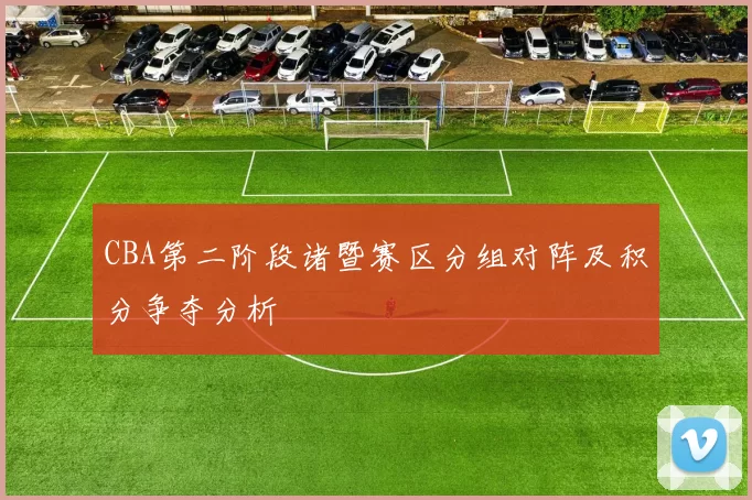 CBA第二阶段诸暨赛区分组对阵及积分争夺分析