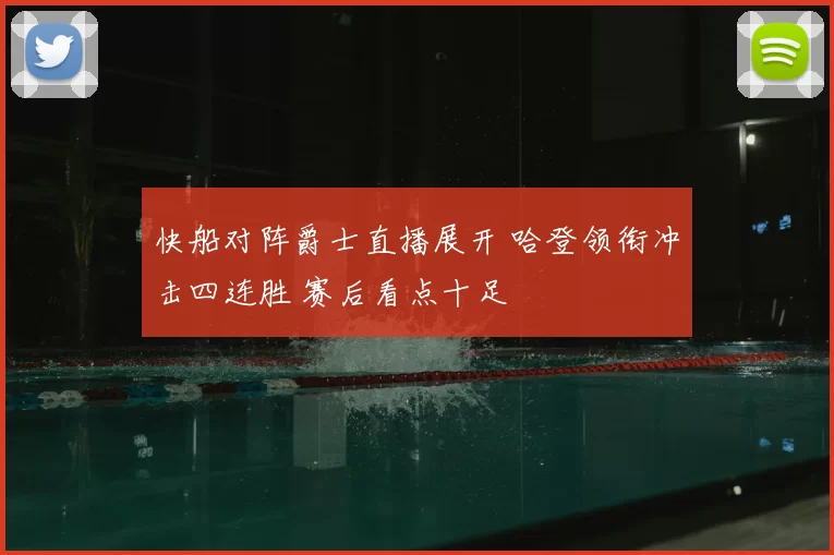 快船对阵爵士直播展开 哈登领衔冲击四连胜 赛后看点十足