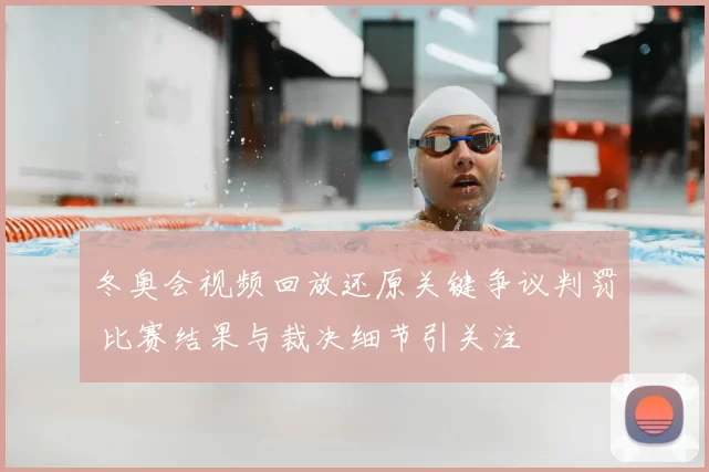 冬奥会视频回放还原关键争议判罚 比赛结果与裁决细节引关注