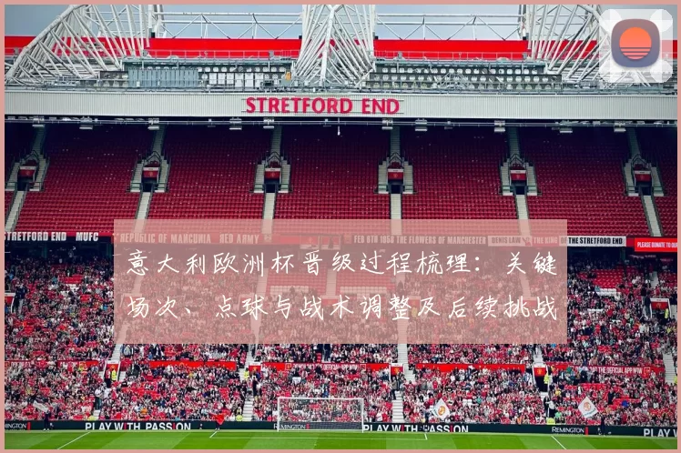 意大利欧洲杯晋级过程梳理:关键场次、点球与战术调整及后续挑战