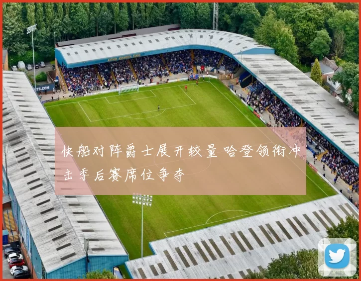 快船对阵爵士展开较量 哈登领衔冲击季后赛席位争夺