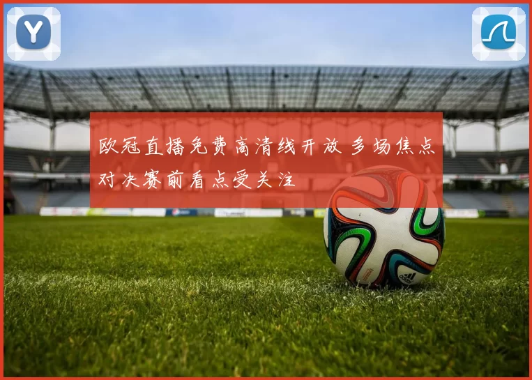 欧冠直播免费高清线开放 多场焦点对决赛前看点受关注