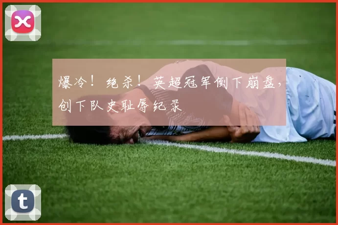 爆冷！绝杀！英超冠军倒下崩盘，创下队史耻辱纪录