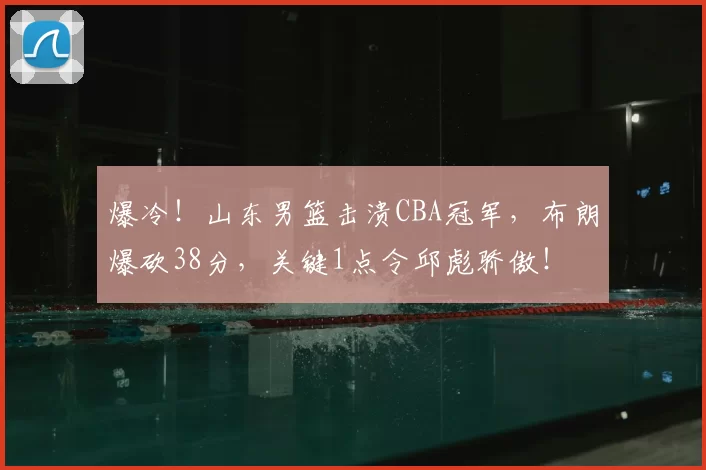 爆冷！山东男篮击溃CBA冠军，布朗爆砍38分，关键1点令邱彪骄傲！