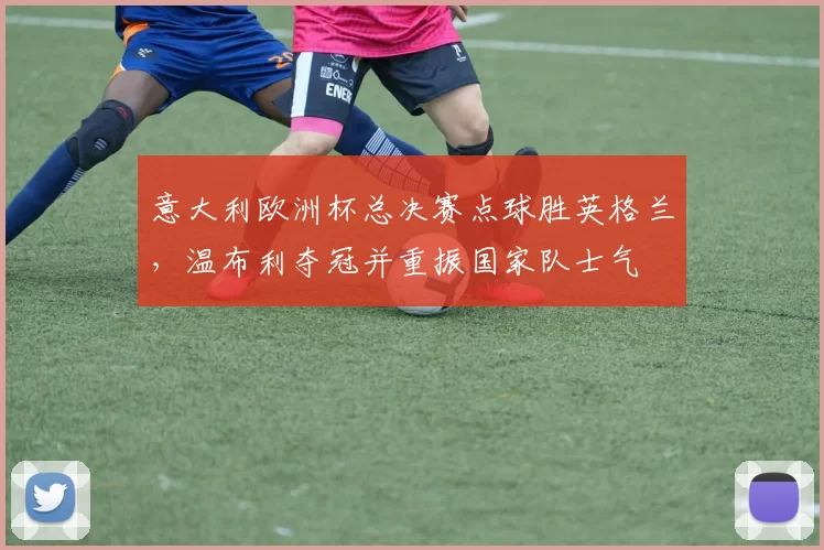 意大利欧洲杯总决赛点球胜英格兰，温布利夺冠并重振国家队士气