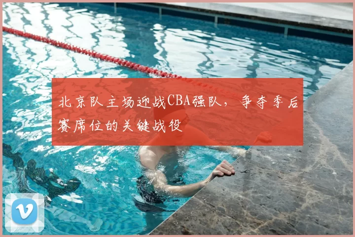 北京队主场迎战CBA强队，争夺季后赛席位的关键战役