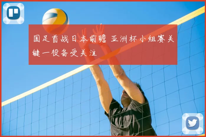 国足首战日本前瞻 亚洲杯小组赛关键一役备受关注