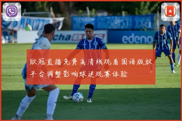 欧冠直播免费高清线观看国语版权平台调整影响球迷观赛体验