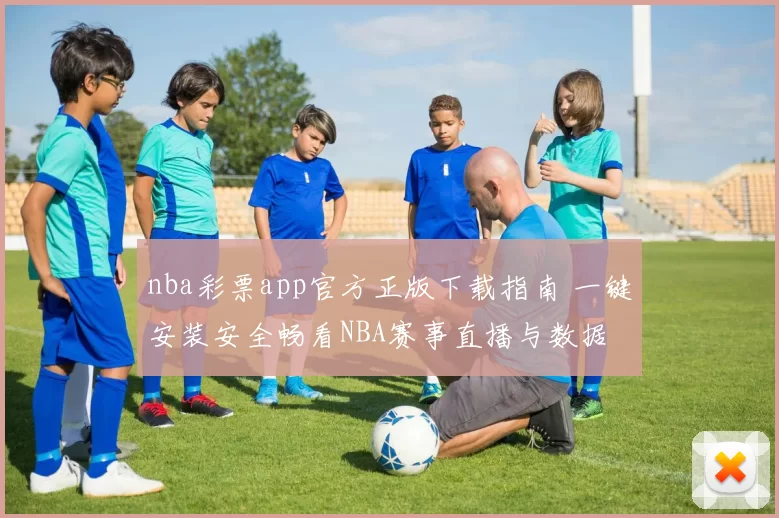 nba彩票app官方正版下载指南 一键安装安全畅看NBA赛事直播与数据