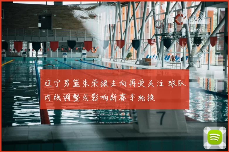 辽宁男篮朱荣振去向再受关注 球队内线调整或影响新赛季轮换