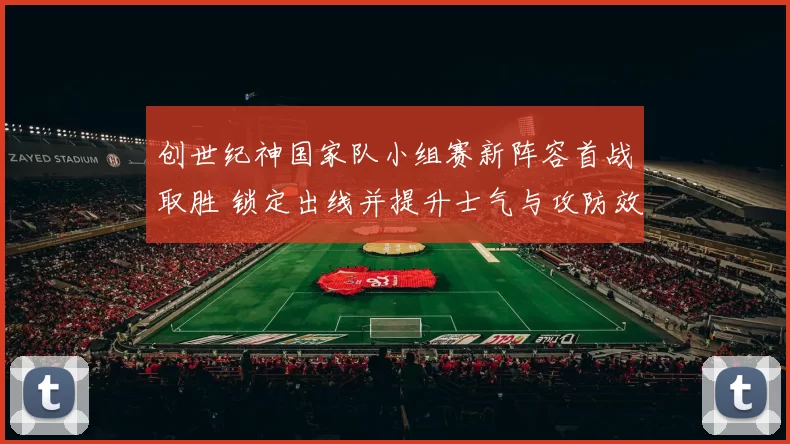 创世纪神国家队小组赛新阵容首战取胜 锁定出线并提升士气与攻防效率
