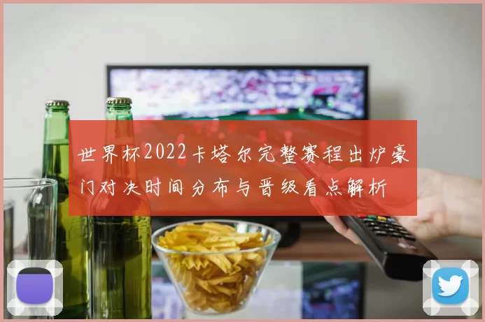 世界杯2022卡塔尔完整赛程出炉豪门对决时间分布与晋级看点解析