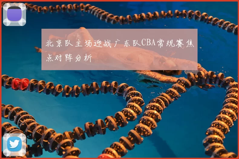 北京队主场迎战广东队CBA常规赛焦点对阵分析