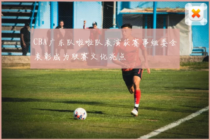 CBA广东队啦啦队表演获赛事组委会表彰成为联赛文化亮点