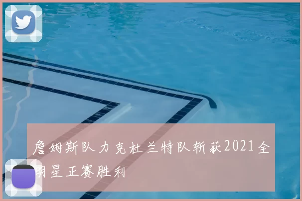 詹姆斯队力克杜兰特队斩获2021全明星正赛胜利