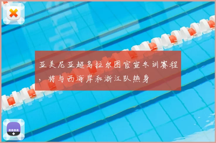 亚美尼亚超乌拉尔图官宣冬训赛程，将与西海岸和浙江队热身