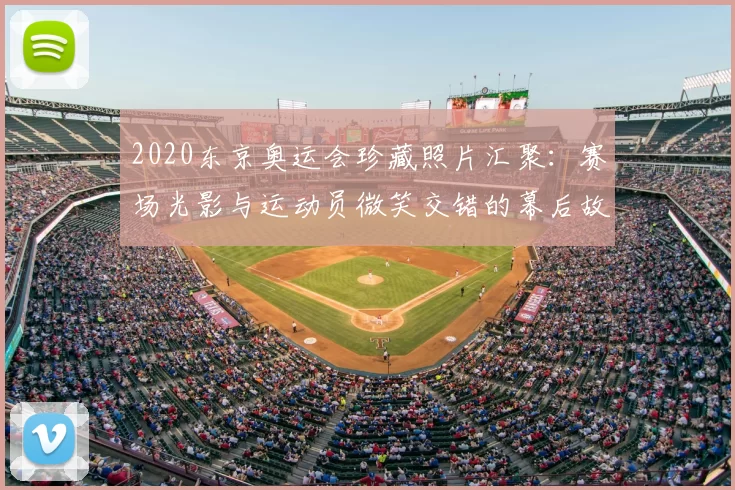 2020东京奥运会珍藏照片汇聚：赛场光影与运动员微笑交错的幕后故事