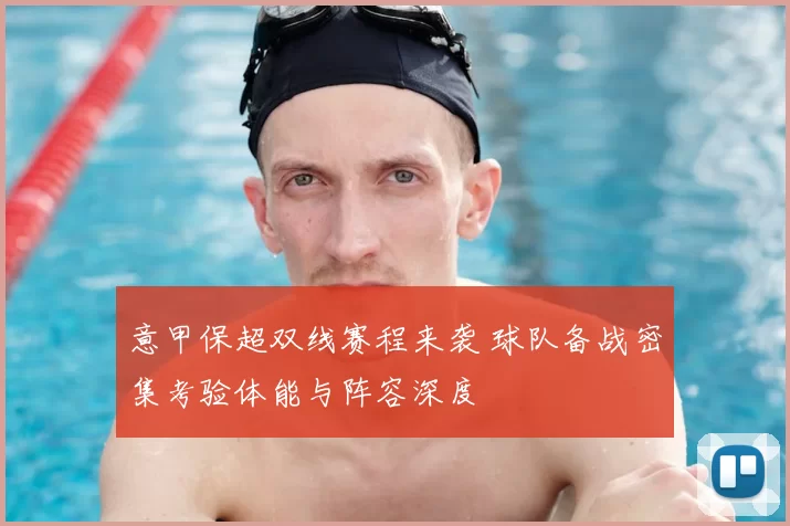 意甲保超双线赛程来袭 球队备战密集考验体能与阵容深度