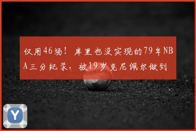 仅用46场！库里也没实现的79年NBA三分纪录，被19岁克尼佩尔做到