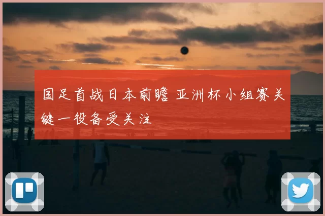 国足首战日本前瞻 亚洲杯小组赛关键一役备受关注