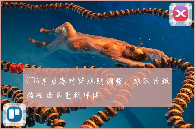 CBA季后赛对阵规则调整，球队晋级路径面临重新评估