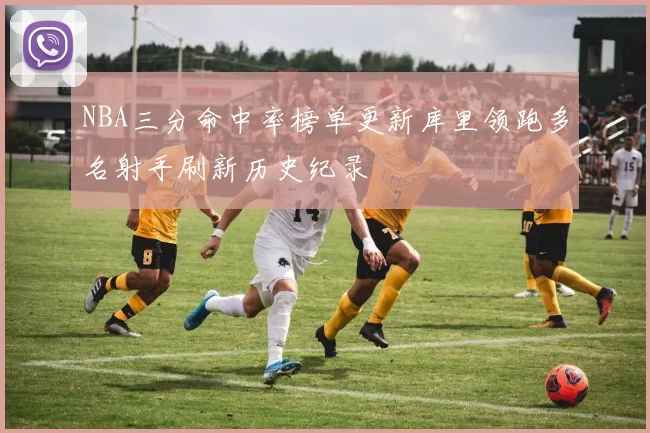 NBA三分命中率榜单更新库里领跑多名射手刷新历史纪录