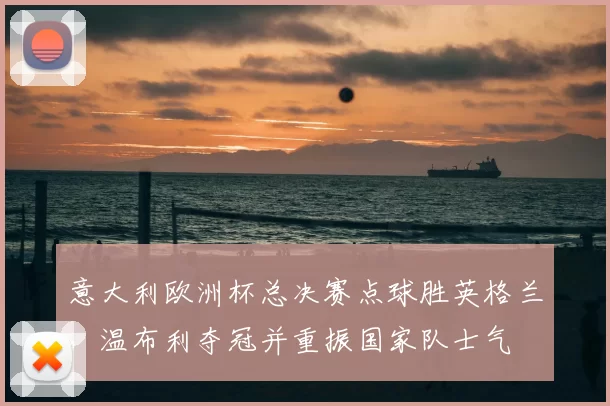 意大利欧洲杯总决赛点球胜英格兰，温布利夺冠并重振国家队士气