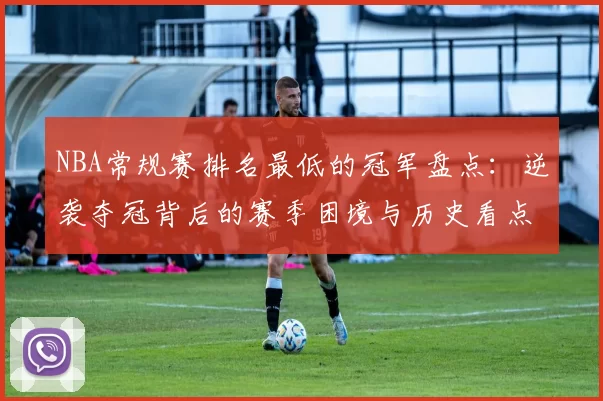 NBA常规赛排名最低的冠军盘点：逆袭夺冠背后的赛季困境与历史看点